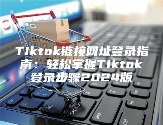 Tiktok链接网址登录指南：轻松掌握Tiktok登录步骤2025版