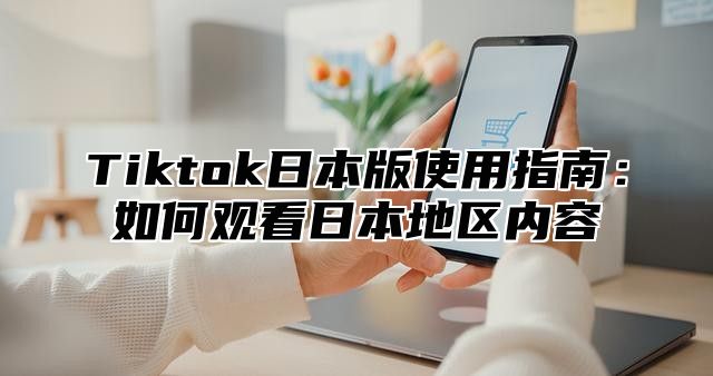 Tiktok日本版使用指南：如何观看日本地区内容