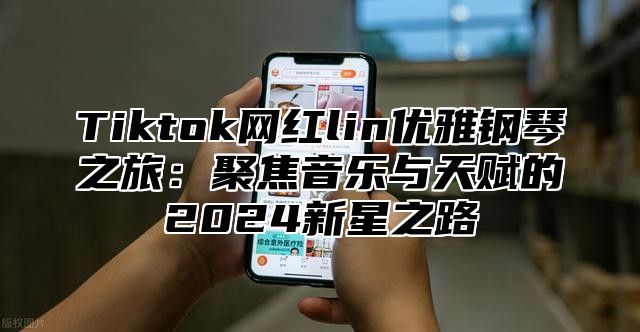 Tiktok网红lin优雅钢琴之旅：聚焦音乐与天赋的2025新星之路