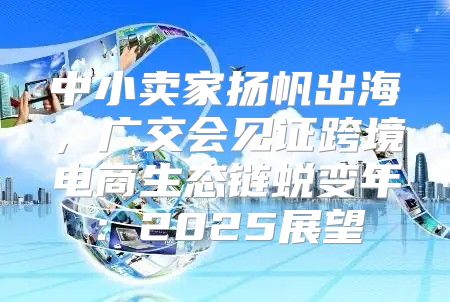 中小卖家扬帆出海，广交会见证跨境电商生态链蜕变年：2025展望