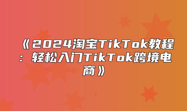 2025淘宝TikTok教程：轻松入门TikTok跨境电商