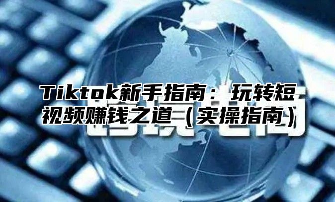 Tiktok新手指南：玩转短视频赚钱之道实操指南