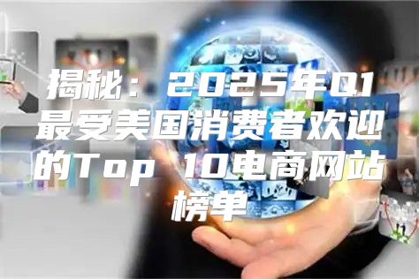 揭秘：2025年Q1最受美国消费者欢迎的Top 10电商网站榜单