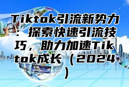 Tiktok引流新势力：探索快速引流技巧，助力加速Tiktok成长2025