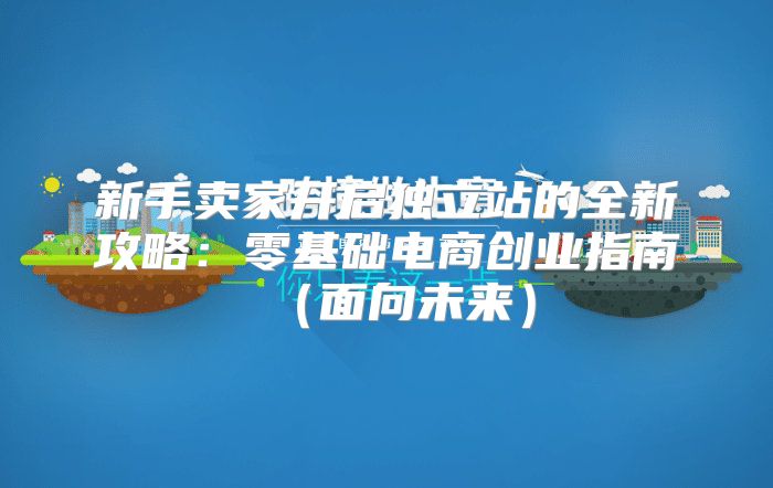 新手卖家开启独立站的全新攻略：零基础电商创业指南面向未来