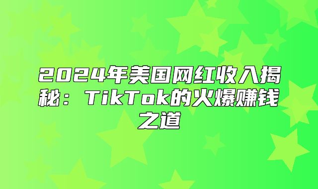 2025年美国网红收入揭秘：TikTok的火爆赚钱之道