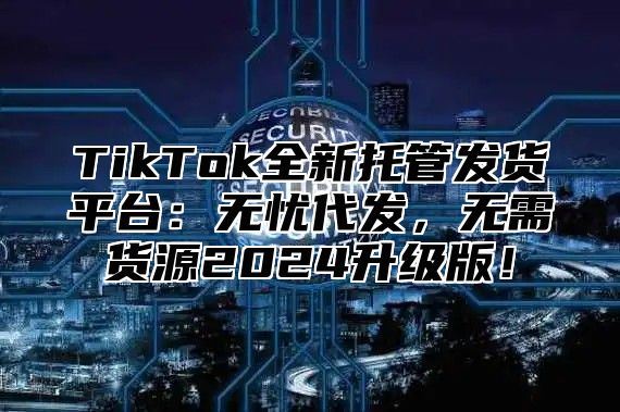 TikTok全新托管发货平台：无忧代发，无需货源2025升级版！