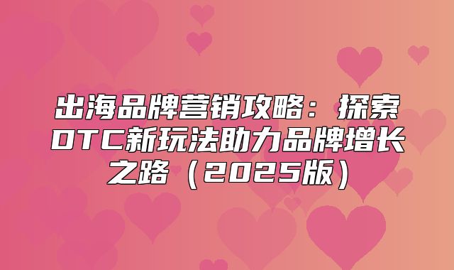 出海品牌营销攻略：探索DTC新玩法助力品牌增长之路2025版