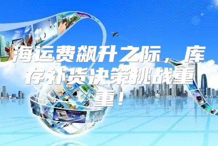 海运费飙升之际，库存补货决策挑战重重！