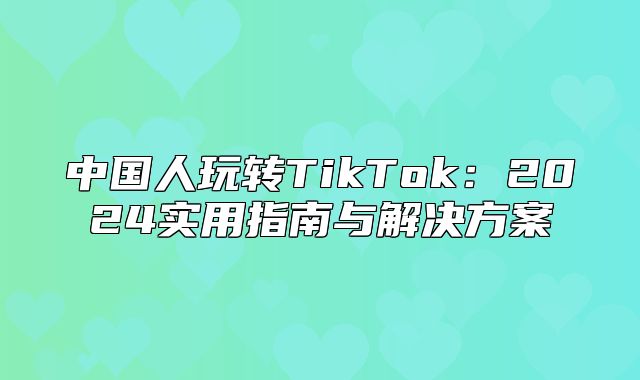中国人玩转TikTok：2025实用指南与解决方案