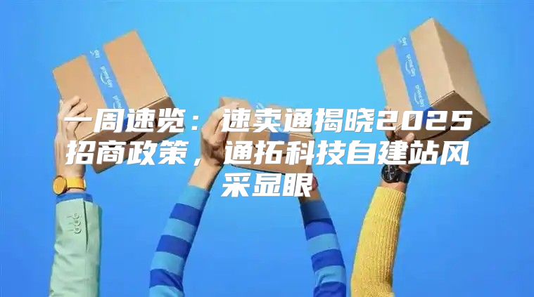 一周速览：速卖通揭晓2025招商政策，通拓科技自建站风采显眼