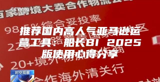 推荐国内高人气亚马逊运营工具：船长BI 2025版使用心得分享