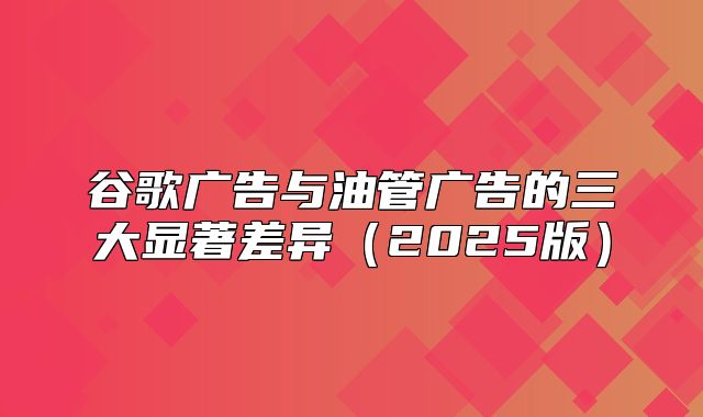 谷歌广告与油管广告的三大显著差异2025版