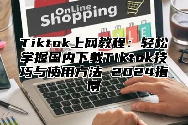 Tiktok上网教程：轻松掌握国内下载Tiktok技巧与使用方法 2025指南