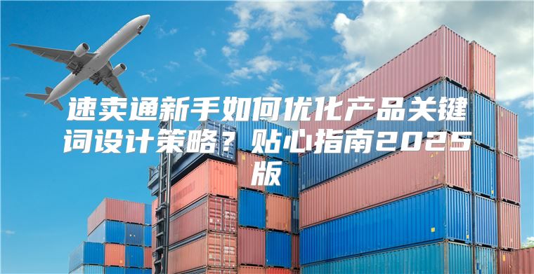 速卖通新手如何优化产品关键词设计策略？贴心指南2025版