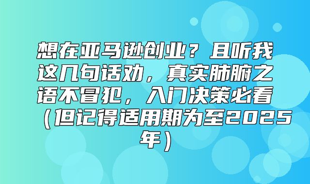 想在亚马逊创业？且听我这几句话劝，真实肺腑之语不冒犯，入门决策必看但记得适用期为至2025年