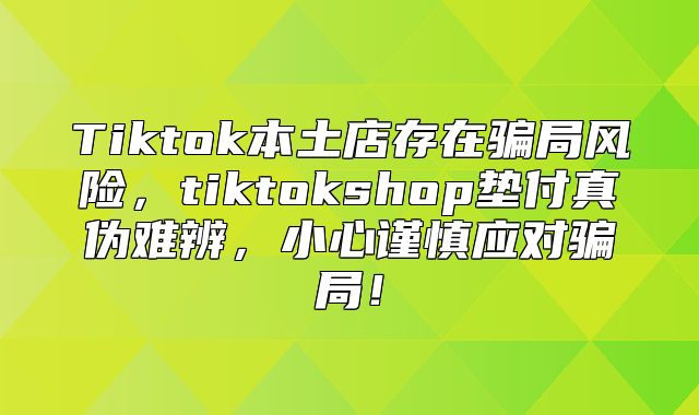 Tiktok本土店存在骗局风险，tiktokshop垫付真伪难辨，小心谨慎应对骗局！