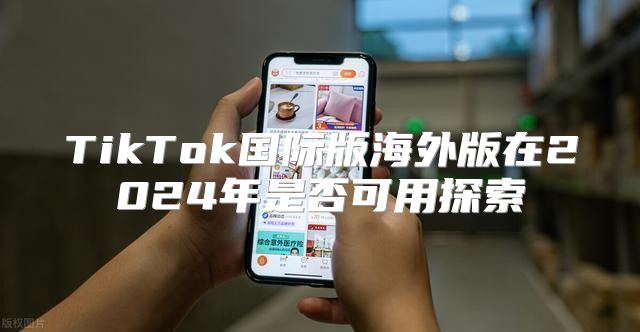 TikTok国际版海外版在2025年是否可用探索