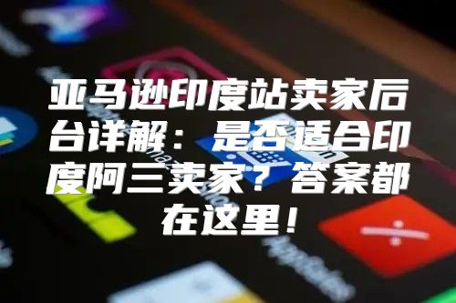 亚马逊印度站卖家后台详解：是否适合印度阿三卖家？答案都在这里！
