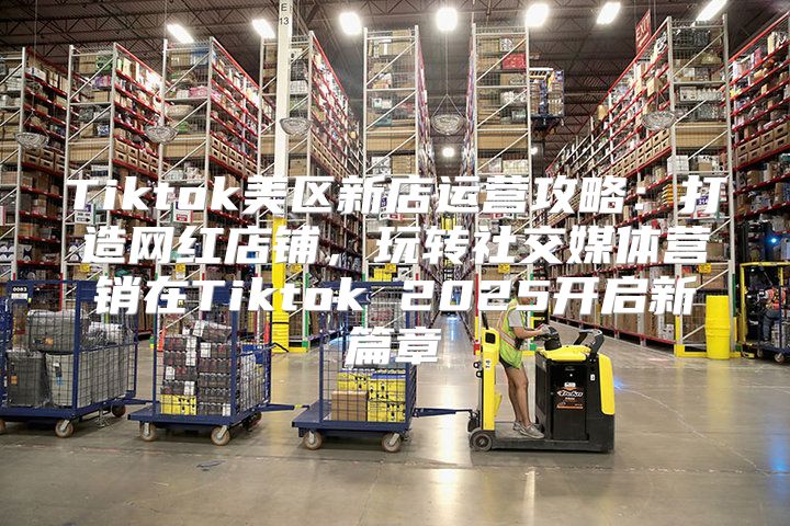 Tiktok美区新店运营攻略：打造网红店铺，玩转社交媒体营销在Tiktok 2025开启新篇章