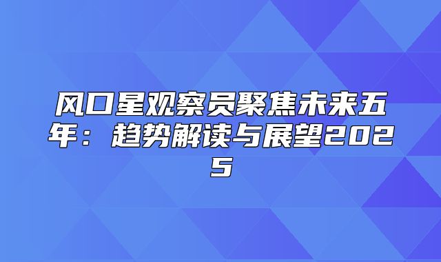 风口星观察员聚焦未来五年：趋势解读与展望2025