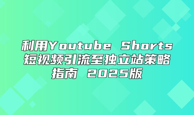 利用Youtube Shorts短视频引流至独立站策略指南 2025版