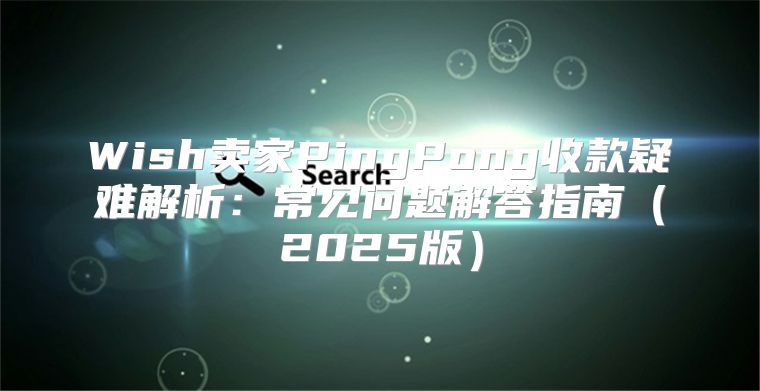 Wish卖家PingPong收款疑难解析：常见问题解答指南2025版