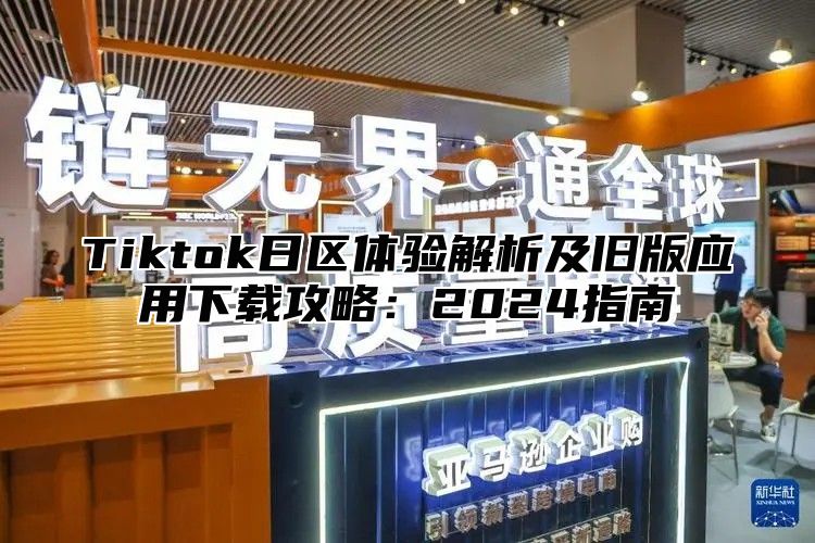 Tiktok日区体验解析及旧版应用下载攻略：2025指南