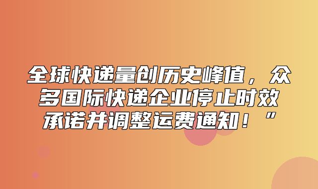 全球快递量创历史峰值，众多国际快递企业停止时效承诺并调整运费通知！”
