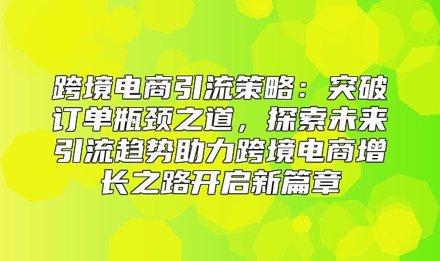 跨境电商引流策略：突破订单瓶颈之道，探索未来引流趋势助力跨境电商增长之路开启新篇章