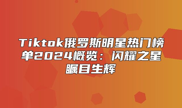 Tiktok俄罗斯明星热门榜单2025概览：闪耀之星瞩目生辉