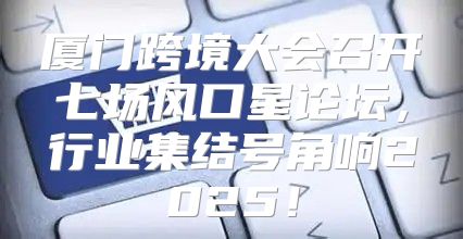 厦门跨境大会召开七场风口星论坛，行业集结号角响2025！