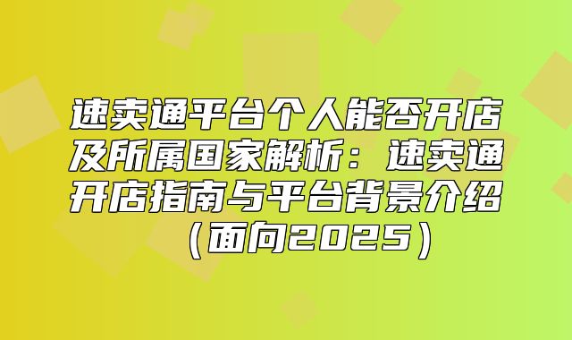 速卖通平台个人能否开店及所属国家解析：速卖通开店指南与平台背景介绍面向2025