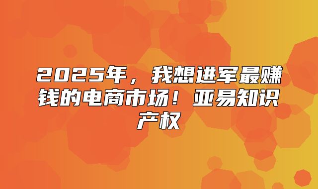 2025年，我想进军最赚钱的电商市场！亚易知识产权