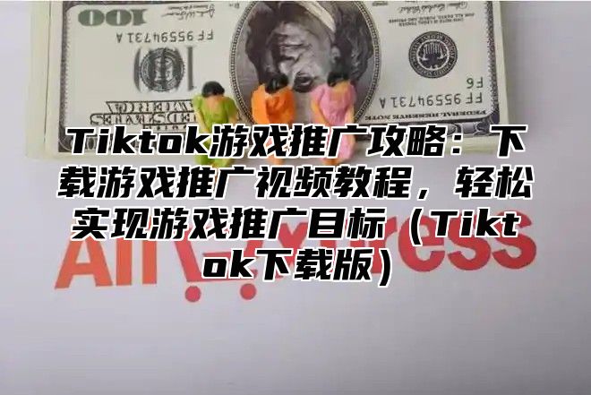 Tiktok游戏推广攻略：下载游戏推广视频教程，轻松实现游戏推广目标Tiktok下载版