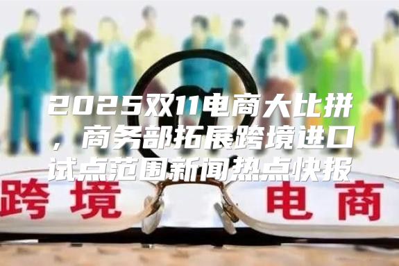 2025双11电商大比拼，商务部拓展跨境进口试点范围新闻热点快报