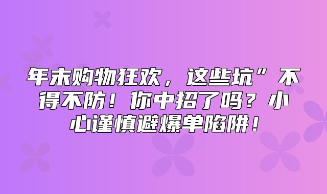 年末购物狂欢，这些坑”不得不防！你中招了吗？小心谨慎避爆单陷阱！
