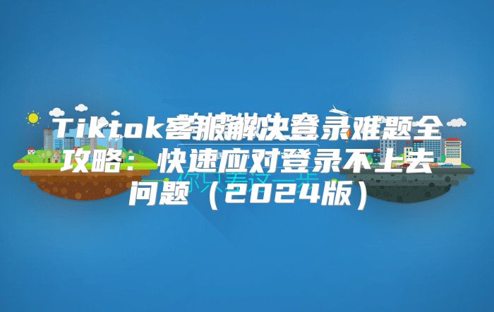 Tiktok客服解决登录难题全攻略：快速应对登录不上去问题2025版