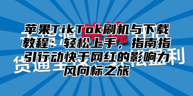 苹果TikTok刷机与下载教程：轻松上手，指南指引行动快于网红的影响力风向标之旅
