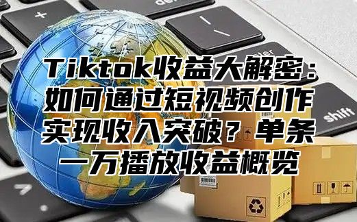 Tiktok收益大解密：如何通过短视频创作实现收入突破？单条一万播放收益概览