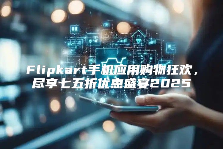 Flipkart手机应用购物狂欢，尽享七五折优惠盛宴2025