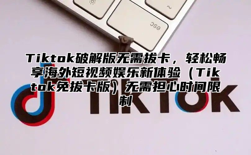Tiktok破解版无需拔卡，轻松畅享海外短视频娱乐新体验Tiktok免拔卡版无需担心时间限制