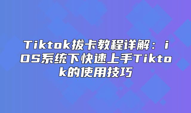 Tiktok拔卡教程详解：iOS系统下快速上手Tiktok的使用技巧