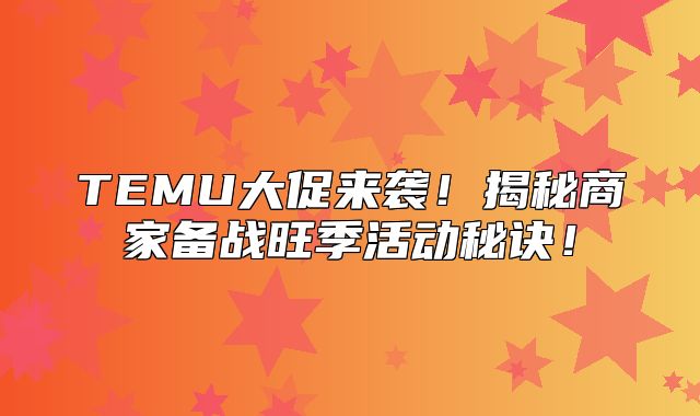 TEMU大促来袭！揭秘商家备战旺季活动秘诀！