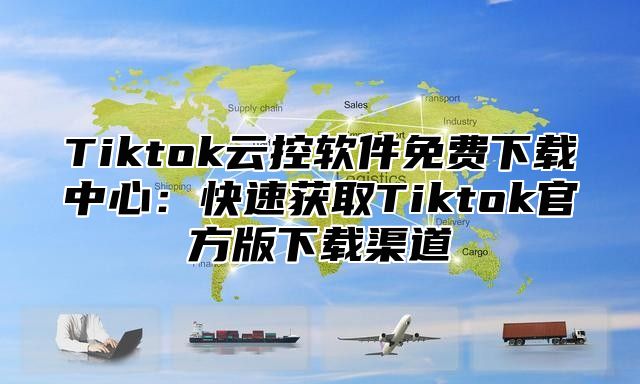 Tiktok云控软件免费下载中心：快速获取Tiktok官方版下载渠道