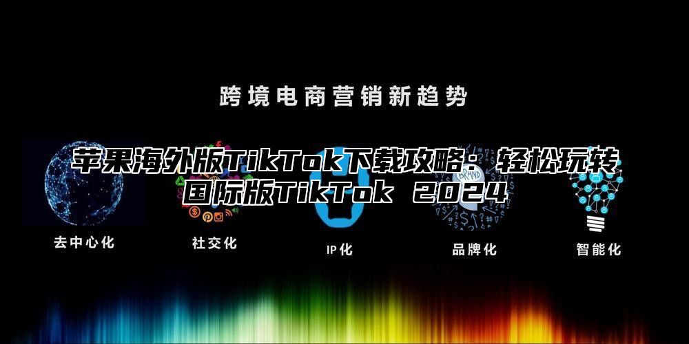 苹果海外版TikTok下载攻略：轻松玩转国际版TikTok 2025