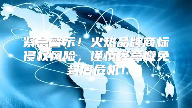 紧急警示！火热品牌商标侵权风险，谨慎经营避免封店危机！