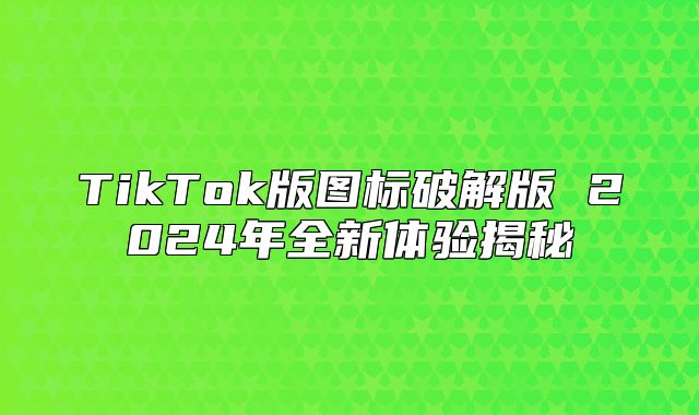 TikTok版图标破解版 2025年全新体验揭秘