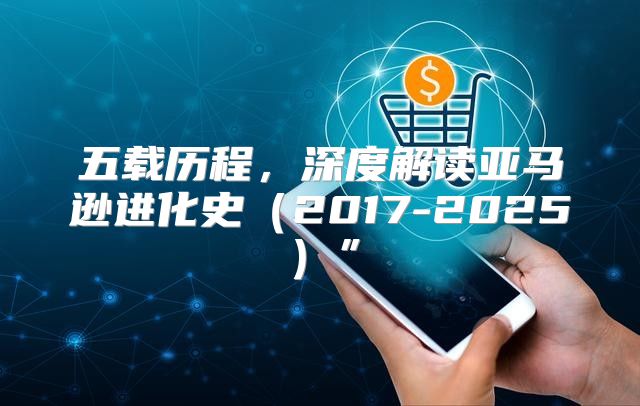 五载历程，深度解读亚马逊进化史2017-2025”