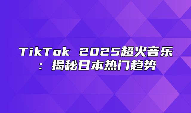 TikTok 2025超火音乐：揭秘日本热门趋势